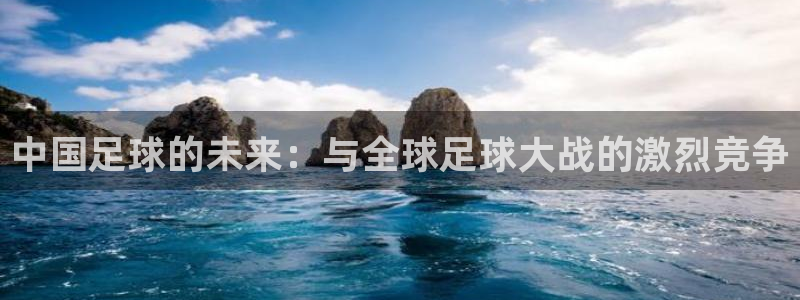 世界杯预选赛欧洲赛区赛程：中国足球的未来：与全球足球大战的激烈竞争